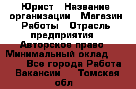 Юрист › Название организации ­ Магазин Работы › Отрасль предприятия ­ Авторское право › Минимальный оклад ­ 30 000 - Все города Работа » Вакансии   . Томская обл.